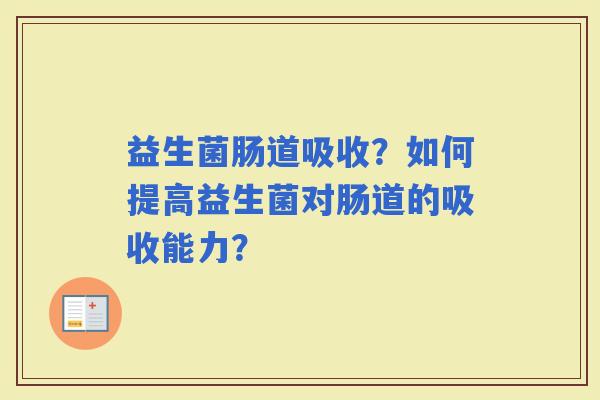 益生菌肠道吸收?如何提高益生菌对肠道的吸收能力? 益生菌肠道吸收?如何提高益生菌对肠道的吸收能力?
