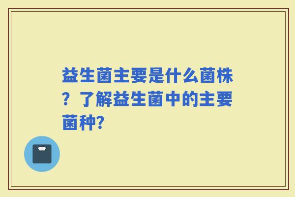 益生菌主要是什么菌株？了解益生菌中的主要菌种？