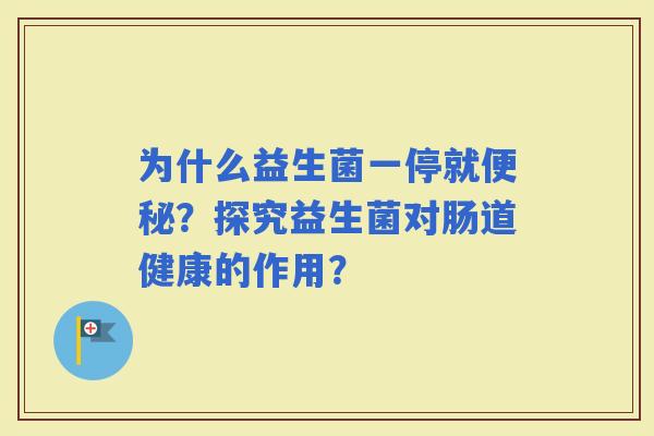 为什么益生菌一停就？探究益生菌对肠道健康的作用？