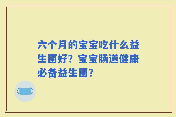 六个月的宝宝吃什么益生菌好？宝宝肠道健康必备益生菌？