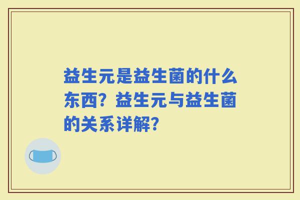 益生元是益生菌的什么东西？益生元与益生菌的关系详解？