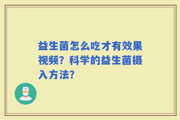 益生菌怎么吃才有效果视频？科学的益生菌摄入方法？