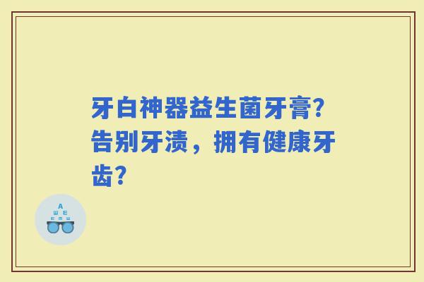 牙白神器益生菌牙膏？告别牙渍，拥有健康牙齿？
