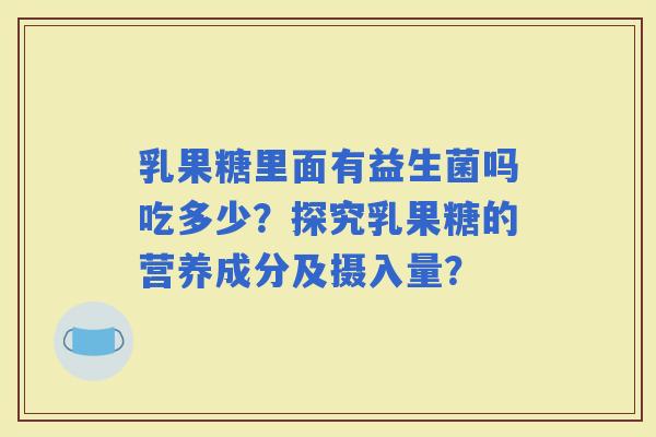 乳果糖里面有益生菌吗吃多少？探究乳果糖的营养成分及摄入量？