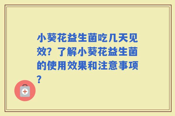 小葵花益生菌吃几天见效？了解小葵花益生菌的使用效果和注意事项？