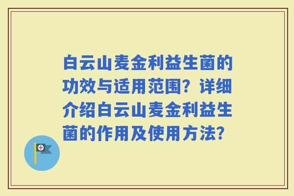 白云山麦金利益生菌的功效与适用范围?详细介绍白云山麦金利益生菌的作用及使用方法? 白云山麦金利益生菌的功效与适用范围?详细介绍白云山麦金利益生菌的作用及使用方法?