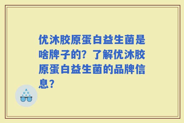 优沐胶原蛋白益生菌是啥牌子的？了解优沐胶原蛋白益生菌的品牌信息？