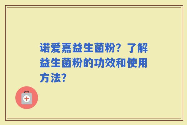 诺爱嘉益生菌粉?了解益生菌粉的功效和使用方法? 诺爱嘉益生菌粉?了解益生菌粉的功效和使用方法?