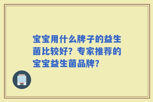 宝宝用什么牌子的益生菌比较好?专家推荐的宝宝益生菌品牌? 宝宝用什么牌子的益生菌比较好?专家推荐的宝宝益生菌品牌?