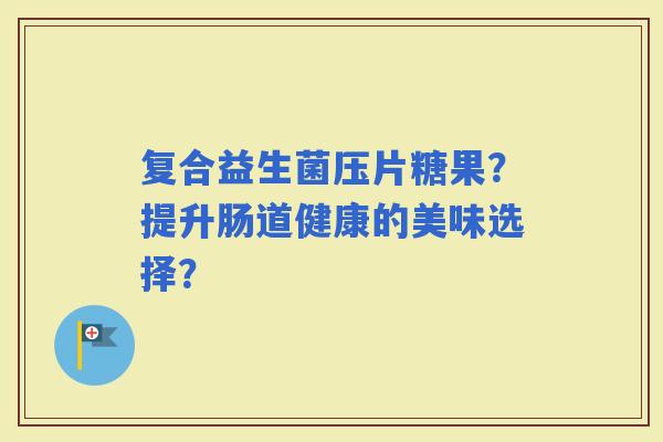 复合益生菌压片糖果？提升肠道健康的美味选择？