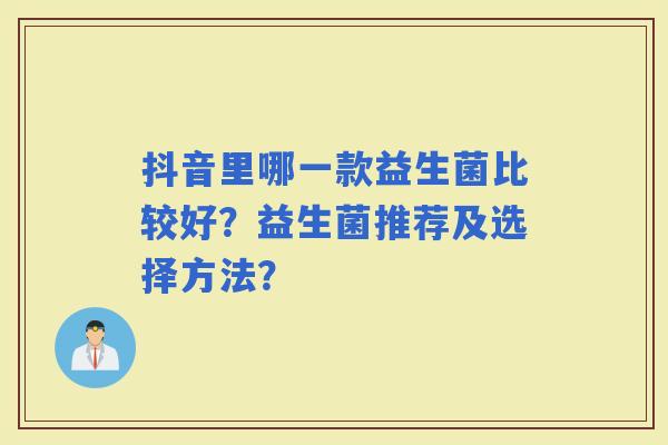抖音里哪一款益生菌比较好？益生菌推荐及选择方法？
