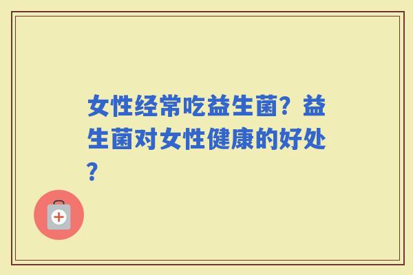 女性经常吃益生菌？益生菌对女性健康的好处？