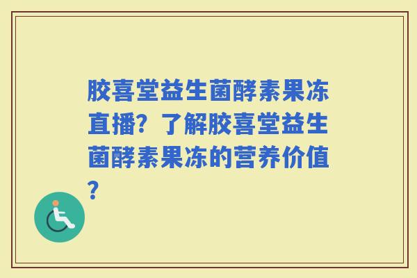 胶喜堂益生菌酵素果冻直播？了解胶喜堂益生菌酵素果冻的营养价值？
