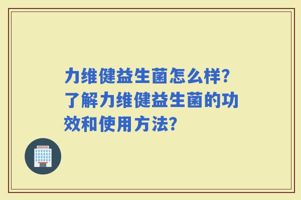 力维健益生菌怎么样？了解力维健益生菌的功效和使用方法？