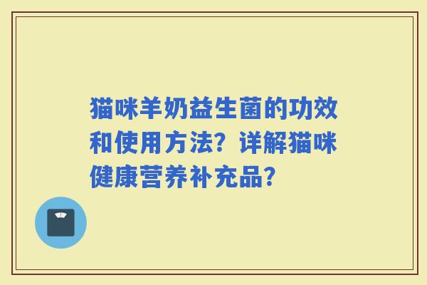 猫咪羊奶益生菌的功效和使用方法？详解猫咪健康营养补充品？