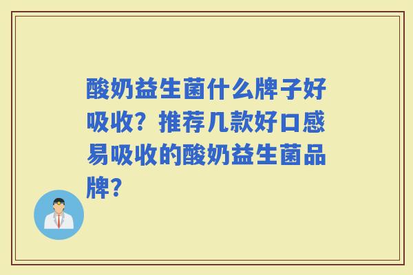 酸奶益生菌什么牌子好吸收？推荐几款好口感易吸收的酸奶益生菌品牌？