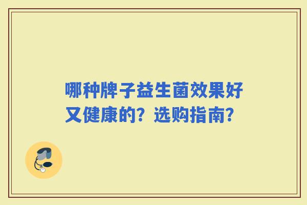 哪种牌子益生菌效果好又健康的？选购指南？