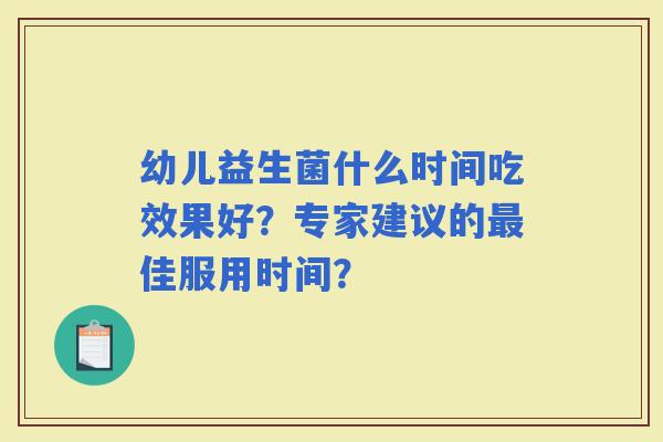 幼儿益生菌什么时间吃效果好？专家建议的佳服用时间？