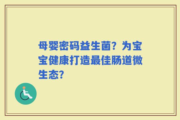 母婴密码益生菌?为宝宝健康打造佳肠道微生态? 母婴密码益生菌?为宝宝健康打造佳肠道微生态?