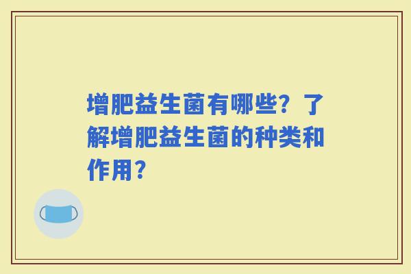 增肥益生菌有哪些?了解增肥益生菌的种类和作用? 增肥益生菌有哪些?了解增肥益生菌的种类和作用?
