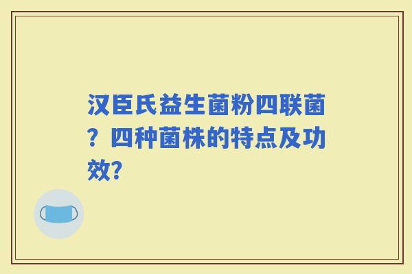汉臣氏益生菌粉四联菌？四种菌株的特点及功效？