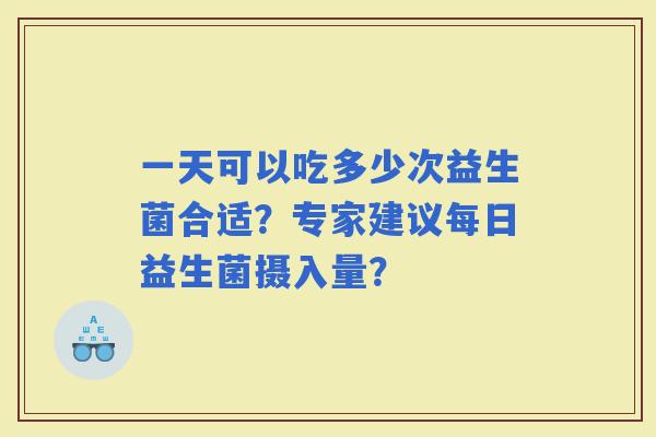 一天可以吃多少次益生菌合适?专家建议每日益生菌摄入量? 一天可以吃多少次益生菌合适?专家建议每日益生菌摄入量?