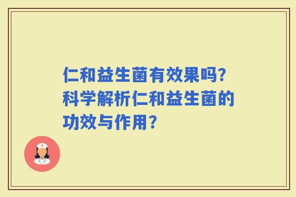 仁和益生菌有效果吗？科学解析仁和益生菌的功效与作用？