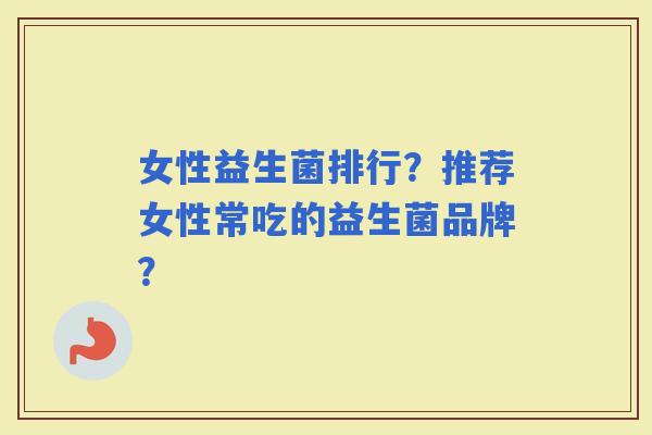 女性益生菌排行?推荐女性常吃的益生菌品牌? 女性益生菌排行?推荐女性常吃的益生菌品牌?