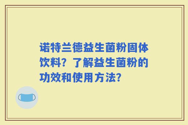 诺特兰德益生菌粉固体饮料?了解益生菌粉的功效和使用方法? 诺特兰德益生菌粉固体饮料?了解益生菌粉的功效和使用方法?