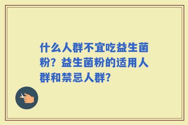 什么人群不宜吃益生菌粉?益生菌粉的适用人群和禁忌人群? 什么人群不宜吃益生菌粉?益生菌粉的适用人群和禁忌人群?