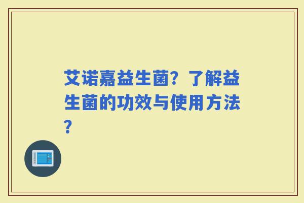 艾诺嘉益生菌?了解益生菌的功效与使用方法? 艾诺嘉益生菌?了解益生菌的功效与使用方法?