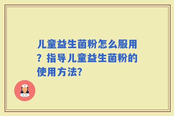 儿童益生菌粉怎么服用？指导儿童益生菌粉的使用方法？