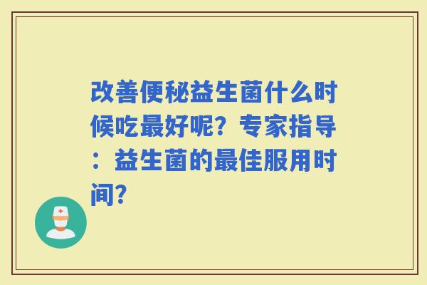 改善益生菌什么时候吃好呢？专家指导：益生菌的佳服用时间？