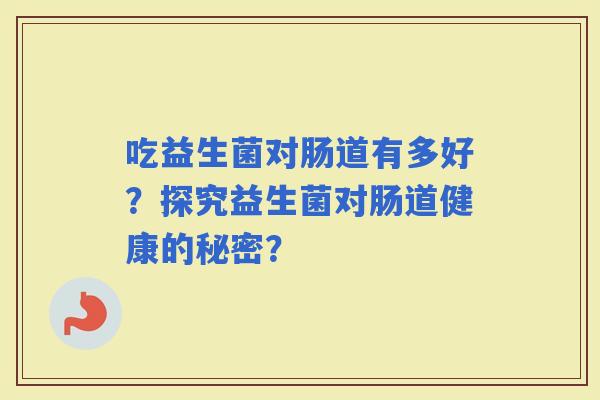 吃益生菌对肠道有多好？探究益生菌对肠道健康的秘密？