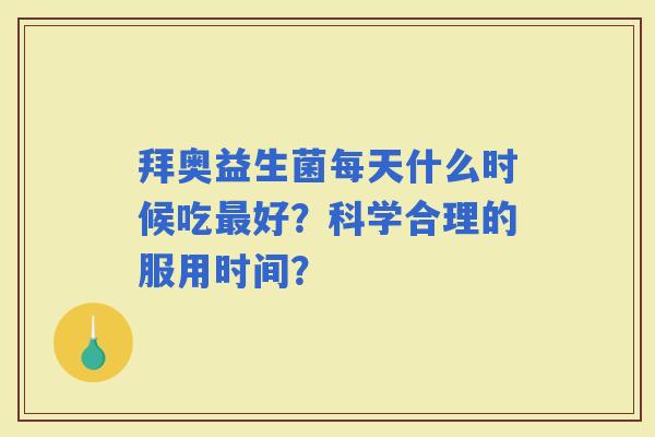 拜奥益生菌每天什么时候吃好?科学合理的服用时间? 拜奥益生菌每天什么时候吃好?科学合理的服用时间?