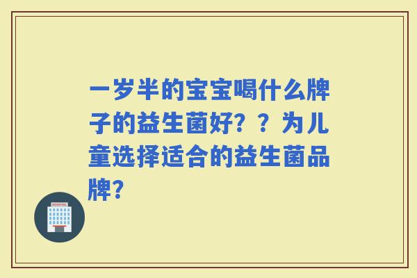 一岁半的宝宝喝什么牌子的益生菌好？？为儿童选择适合的益生菌品牌？