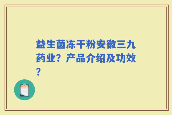 益生菌冻干粉安徽三九药业?产品介绍及功效? 益生菌冻干粉安徽三九药业?产品介绍及功效?