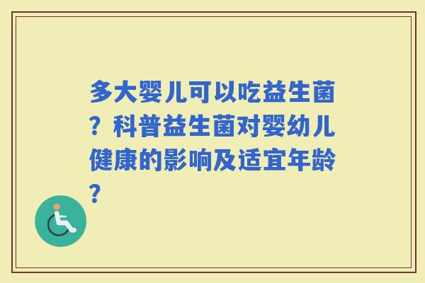 多大婴儿可以吃益生菌?科普益生菌对婴幼儿健康的影响及适宜年龄? 多大婴儿可以吃益生菌?科普益生菌对婴幼儿健康的影响及适宜年龄?