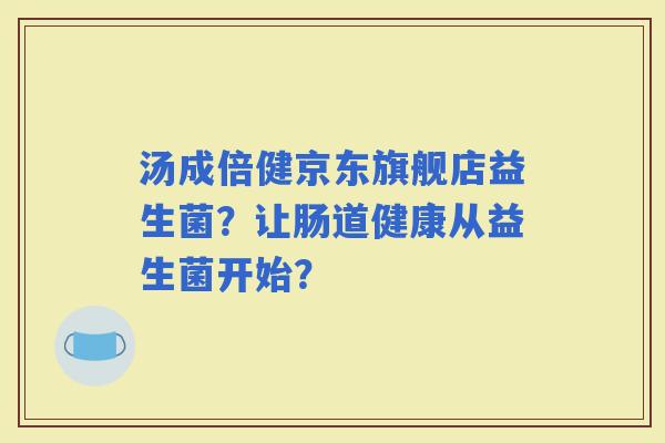 汤成倍健京东旗舰店益生菌?让肠道健康从益生菌开始? 汤成倍健京东旗舰店益生菌?让肠道健康从益生菌开始?