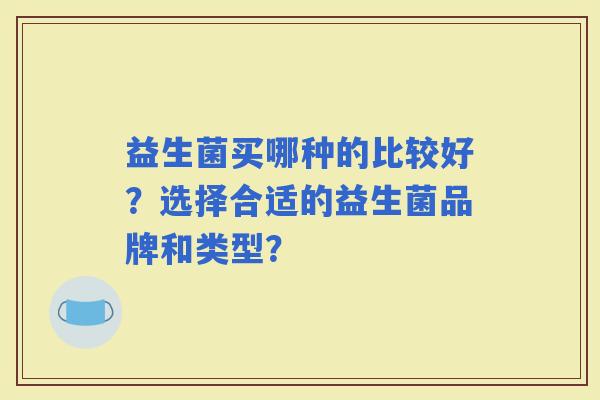 益生菌买哪种的比较好？选择合适的益生菌品牌和类型？