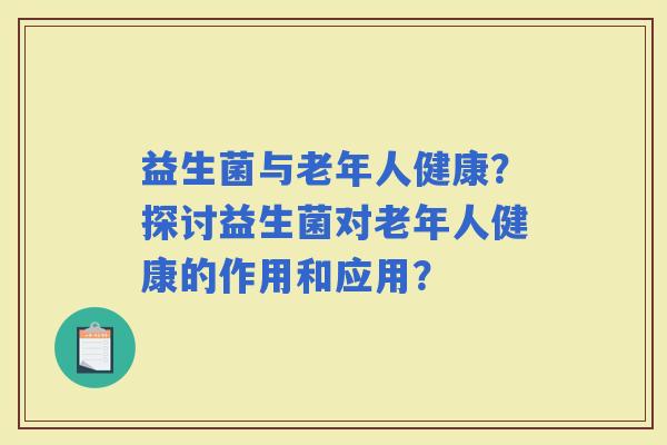 益生菌与老年人健康?探讨益生菌对老年人健康的作用和应用? 益生菌与老年人健康?探讨益生菌对老年人健康的作用和应用?
