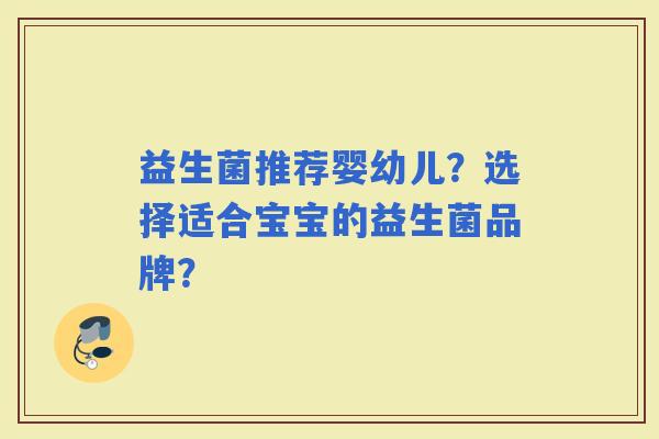 益生菌推荐婴幼儿?选择适合宝宝的益生菌品牌? 益生菌推荐婴幼儿?选择适合宝宝的益生菌品牌?