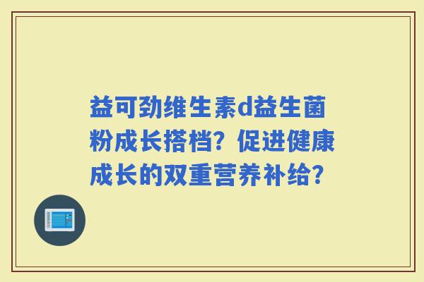 益可劲维生素d益生菌粉成长搭档?促进健康成长的双重营养补给? 益可劲维生素d益生菌粉成长搭档?促进健康成长的双重营养补给?