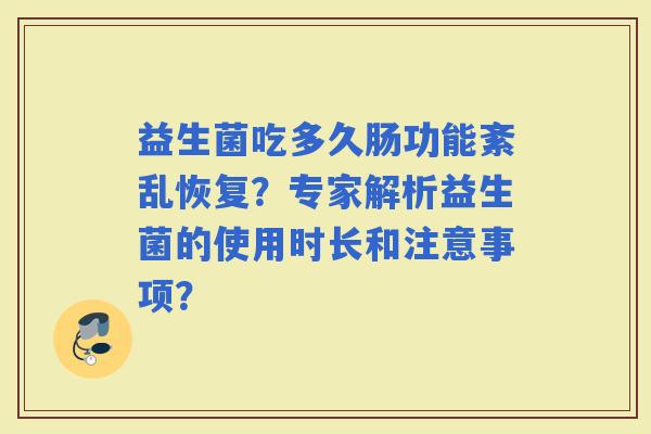 益生菌吃多久肠功能紊乱恢复?专家解析益生菌的使用时长和注意事项? 益生菌吃多久肠功能紊乱恢复?专家解析益生菌的使用时长和注意事项?