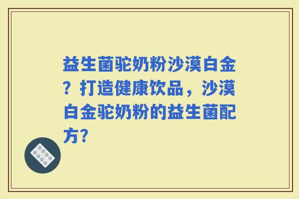 益生菌驼奶粉沙漠白金？打造健康饮品，沙漠白金驼奶粉的益生菌配方？