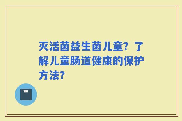灭活菌益生菌儿童？了解儿童肠道健康的保护方法？