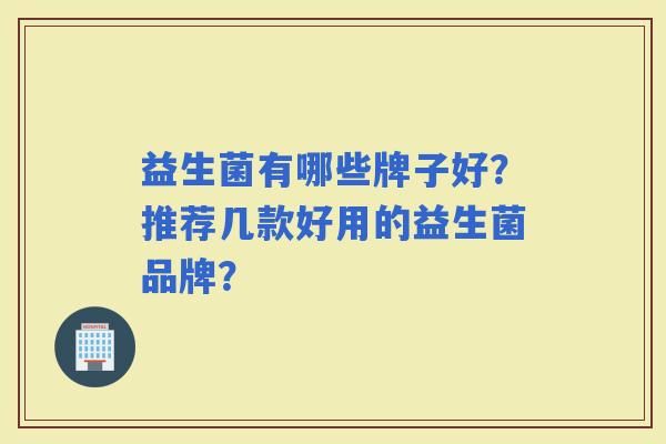 益生菌有哪些牌子好？推荐几款好用的益生菌品牌？