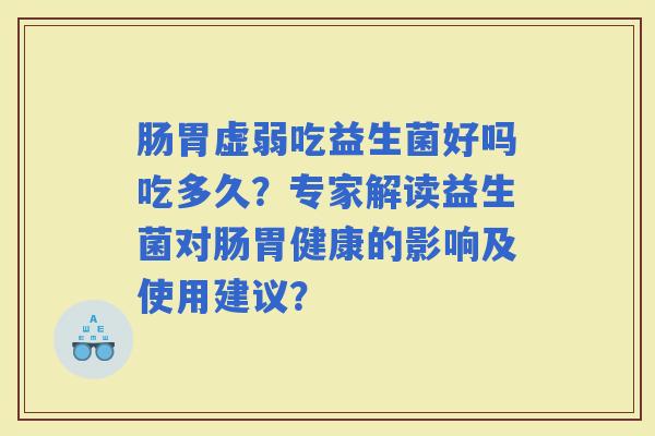 肠胃虚弱吃益生菌好吗吃多久？专家解读益生菌对肠胃健康的影响及使用建议？