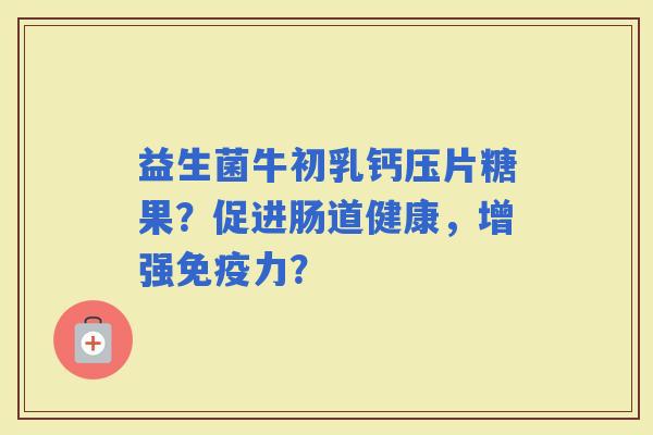益生菌牛初乳钙压片糖果？促进肠道健康，增强力？