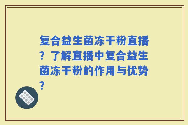 复合益生菌冻干粉直播？了解直播中复合益生菌冻干粉的作用与优势？